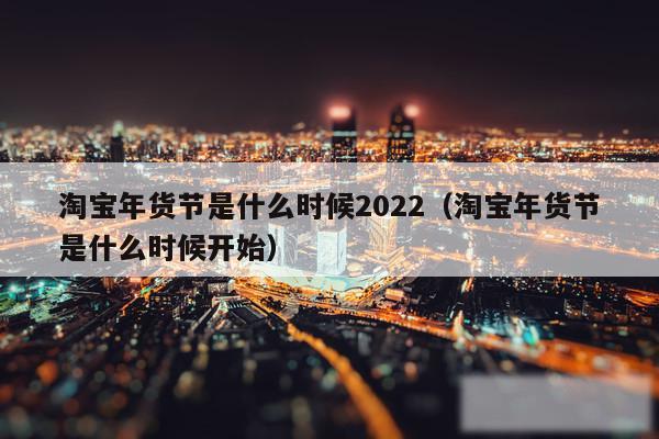 淘宝年货节是什么时候2022（淘宝年货节是什么时候开始）