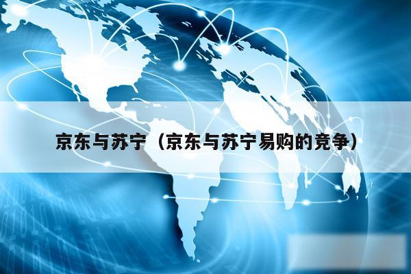 京东与苏宁（京东与苏宁易购的竞争）