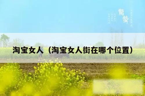 淘宝女人（淘宝女人街在哪个位置）