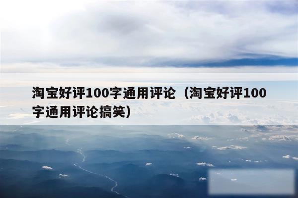 淘宝好评100字通用评论（淘宝好评100字通用评论搞笑）