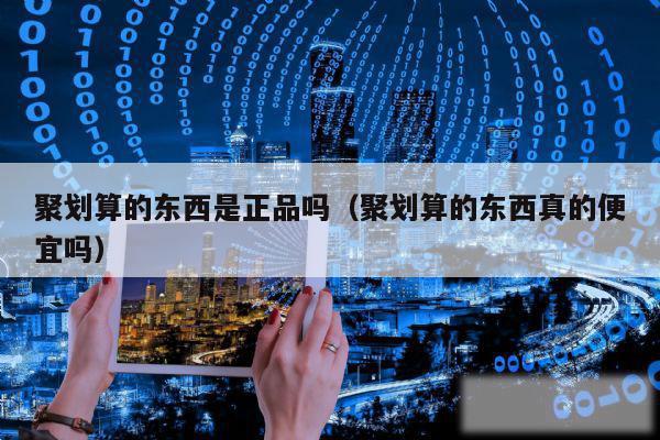 聚划算的东西是正品吗（聚划算的东西真的便宜吗）