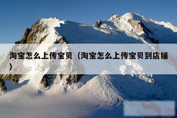 淘宝怎么上传宝贝（淘宝怎么上传宝贝到店铺）
