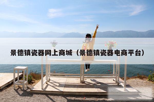 景德镇瓷器网上商城（景德镇瓷器电商平台）