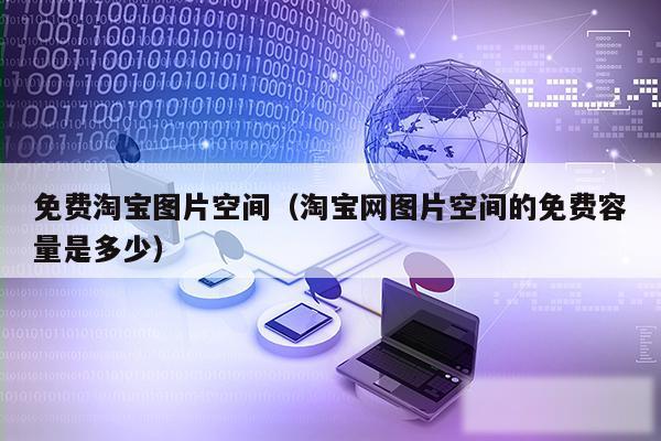 免费淘宝图片空间（淘宝网图片空间的免费容量是多少）