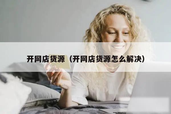 开网店货源（开网店货源怎么解决）