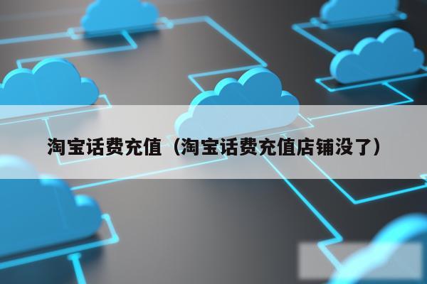淘宝话费充值（淘宝话费充值店铺没了）