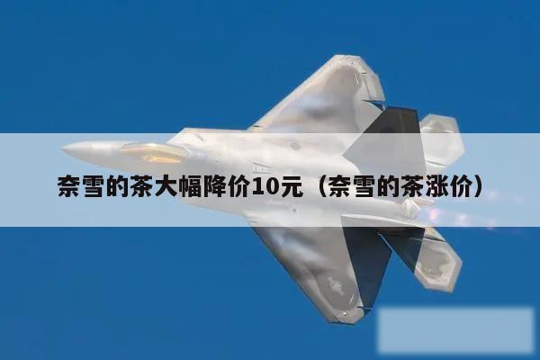 奈雪的茶大幅降价10元（奈雪的茶涨价）