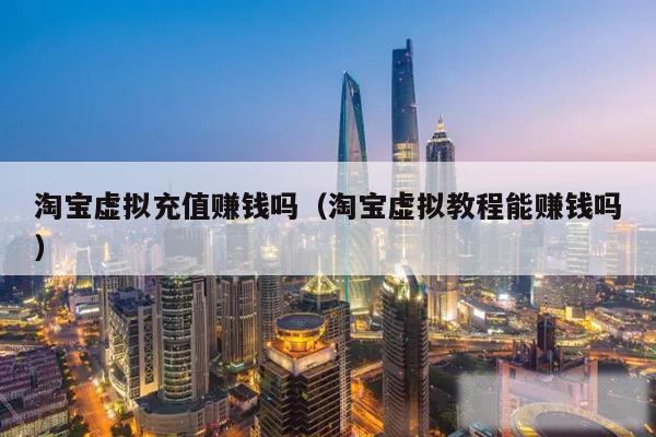 淘宝虚拟充值赚钱吗（淘宝虚拟教程能赚钱吗）