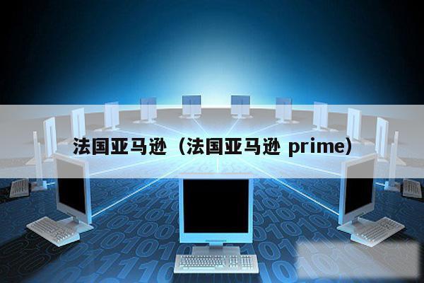 法国亚马逊（法国亚马逊 prime）