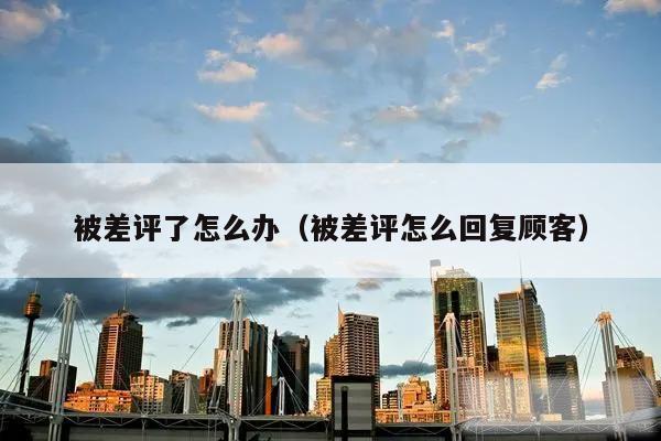被差评了怎么办（被差评怎么回复顾客）