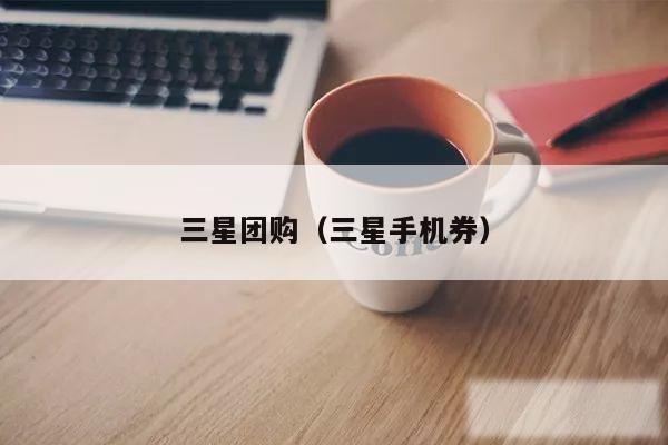三星团购（三星手机券）