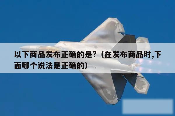 以下商品发布正确的是?（在发布商品时,下面哪个说法是正确的）