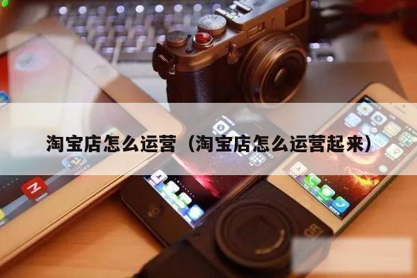 淘宝店怎么运营（淘宝店怎么运营起来）