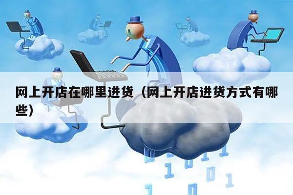 网上开店在哪里进货（网上开店进货方式有哪些）