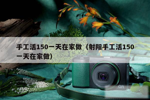 手工活150一天在家做（射阳手工活150一天在家做）