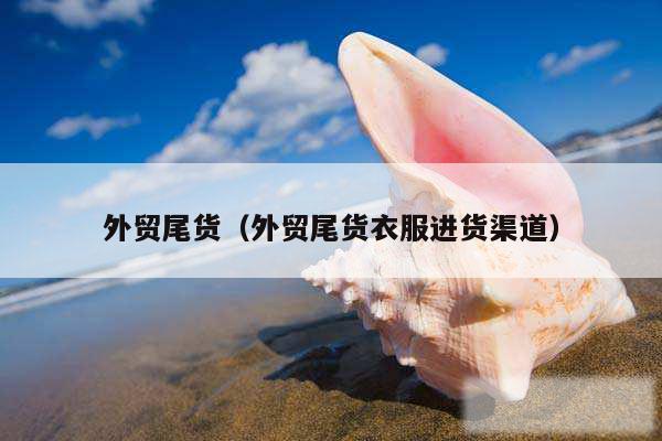 外贸尾货（外贸尾货衣服进货渠道）