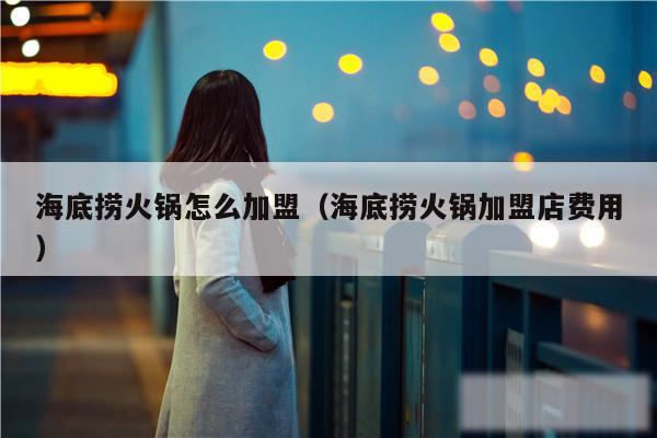 海底捞火锅怎么加盟（海底捞火锅加盟店费用）
