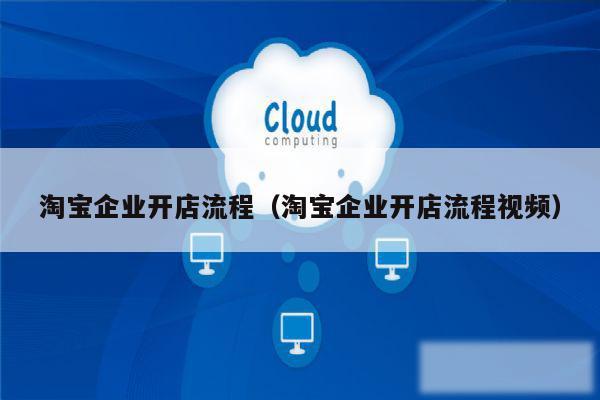 淘宝企业开店流程（淘宝企业开店流程视频）