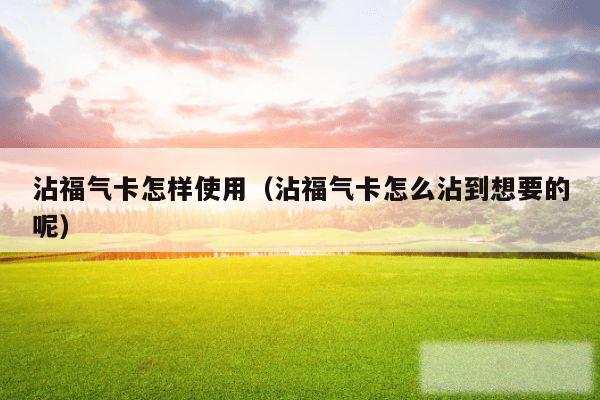 沾福气卡怎样使用（沾福气卡怎么沾到想要的呢）