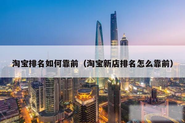 淘宝排名如何靠前（淘宝新店排名怎么靠前）