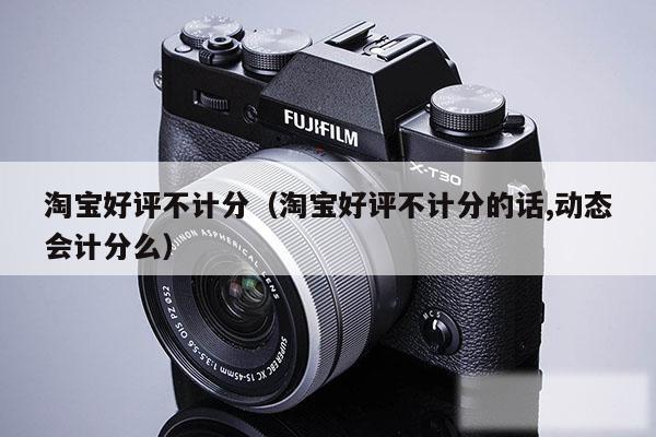 淘宝好评不计分（淘宝好评不计分的话,动态会计分么）