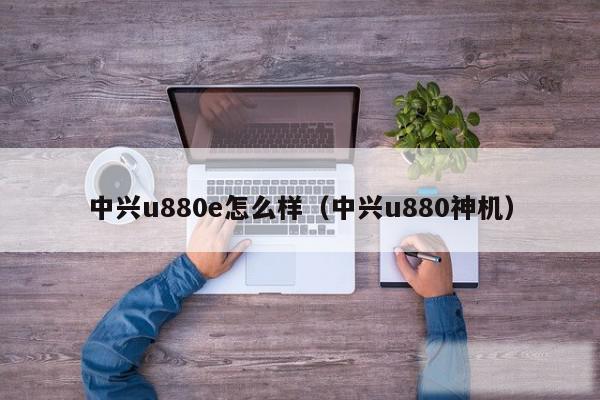中兴u880e怎么样（中兴u880神机）