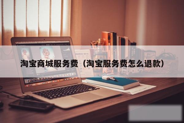 淘宝商城服务费（淘宝服务费怎么退款）