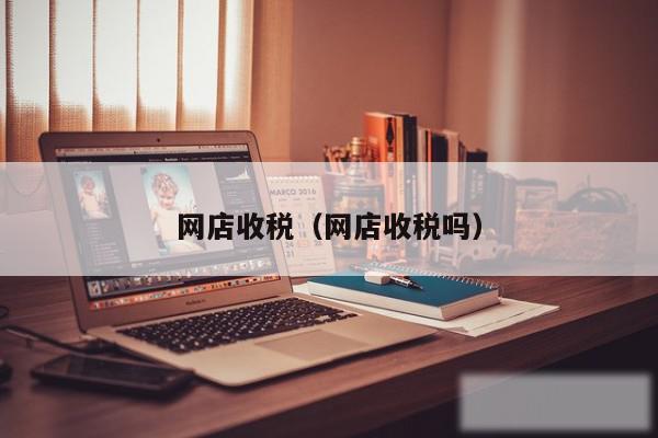 网店收税（网店收税吗）