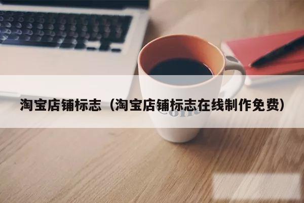 淘宝店铺标志（淘宝店铺标志在线制作免费）