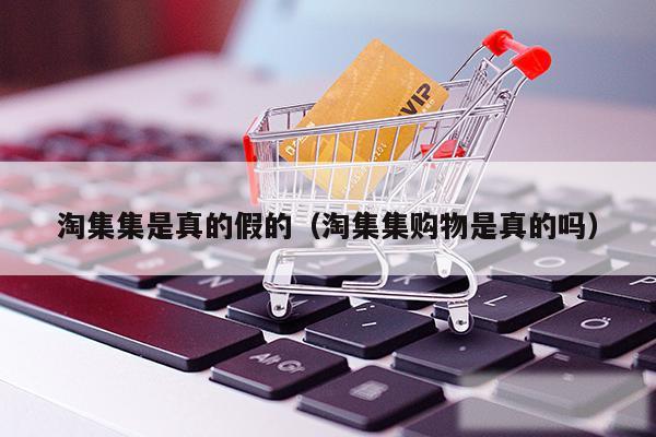 淘集集是真的假的（淘集集购物是真的吗）