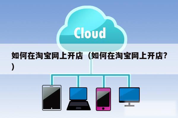 如何在淘宝网上开店（如何在淘宝网上开店?）