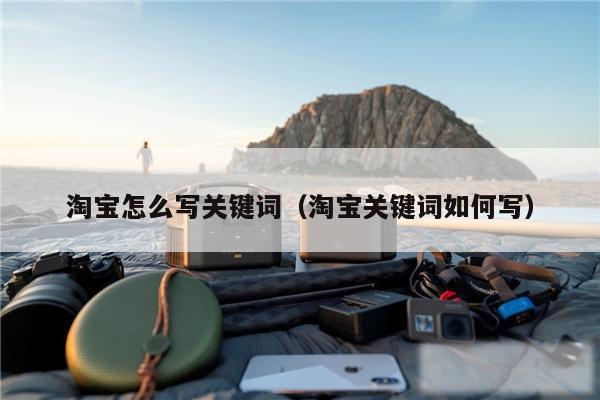 淘宝怎么写关键词（淘宝关键词如何写）