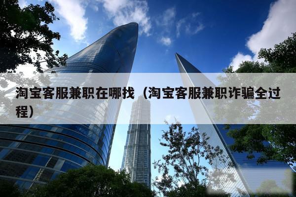 淘宝客服兼职在哪找（淘宝客服兼职诈骗全过程）