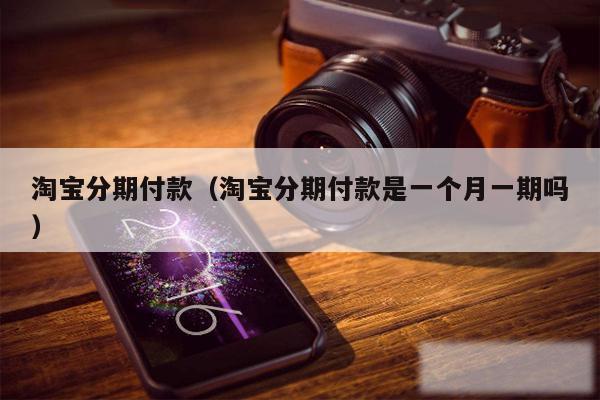 淘宝分期付款（淘宝分期付款是一个月一期吗）