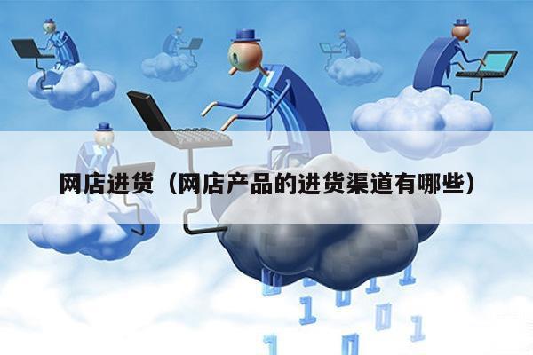 网店进货（网店产品的进货渠道有哪些）