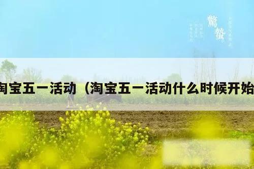 淘宝五一活动（淘宝五一活动什么时候开始）