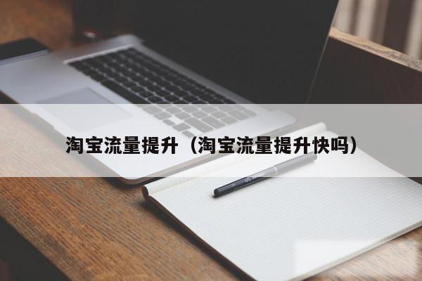 淘宝流量提升（淘宝流量提升快吗）