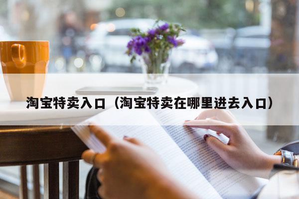 淘宝特卖入口（淘宝特卖在哪里进去入口）