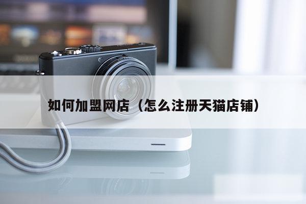 如何加盟网店（怎么注册天猫店铺）