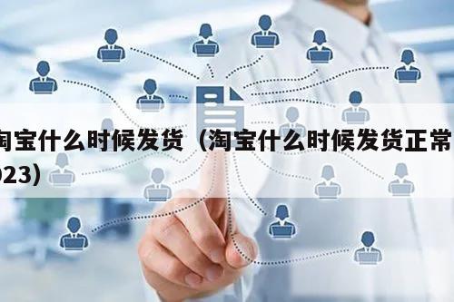 淘宝什么时候发货（淘宝什么时候发货正常2023）