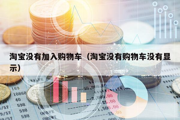 淘宝没有加入购物车（淘宝没有购物车没有显示）
