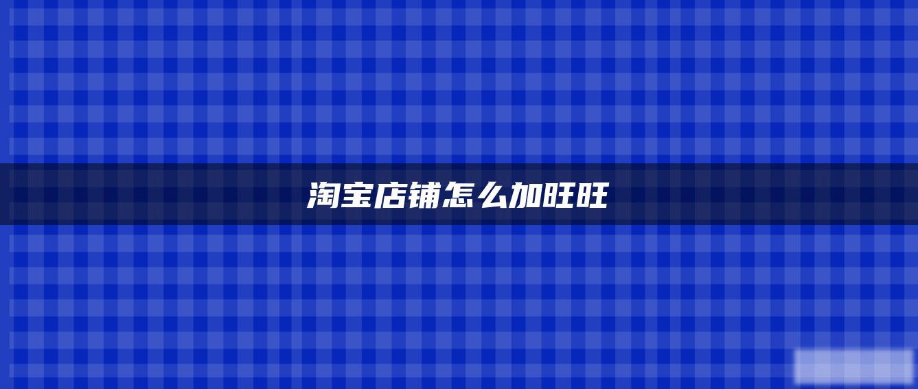 淘宝店铺怎么加旺旺 淘宝店铺怎么加旺旺