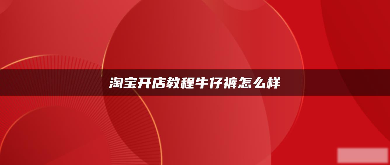 淘宝开店教程牛仔裤怎么样 淘宝开店教程牛仔裤怎么样