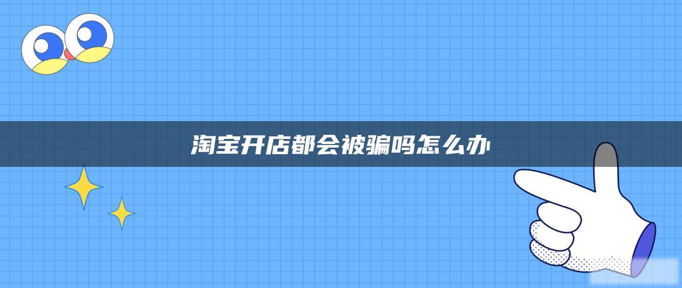 淘宝开店都会被骗吗怎么办 淘宝开店都会被骗吗怎么办