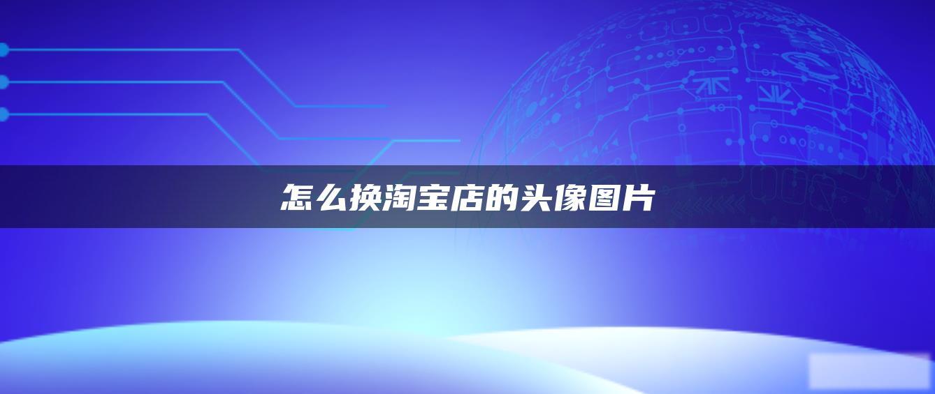 怎么换淘宝店的头像图片 怎么换淘宝店的头像图片