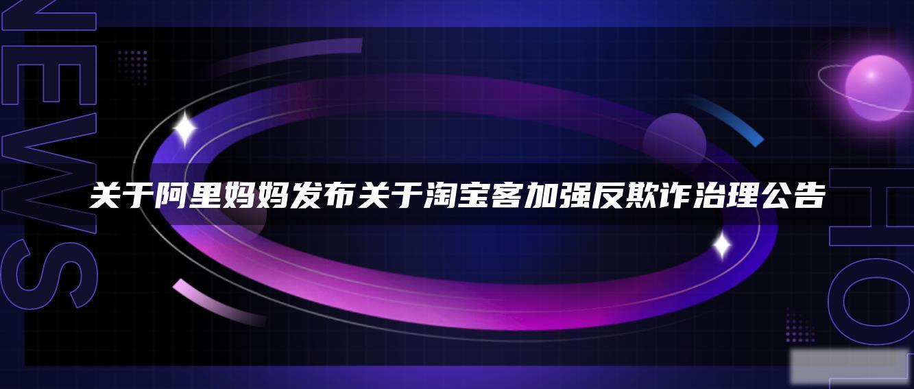 关于阿里妈妈发布关于淘宝客加强反欺诈治理公告 关于阿里妈妈发布关于淘宝客加强反欺诈治理公告