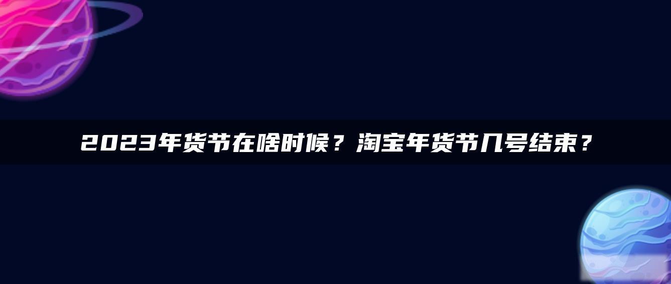 2023年货节在啥时候?淘宝年货节几号结束? 2023年货节在啥时候?淘宝年货节几号结束?