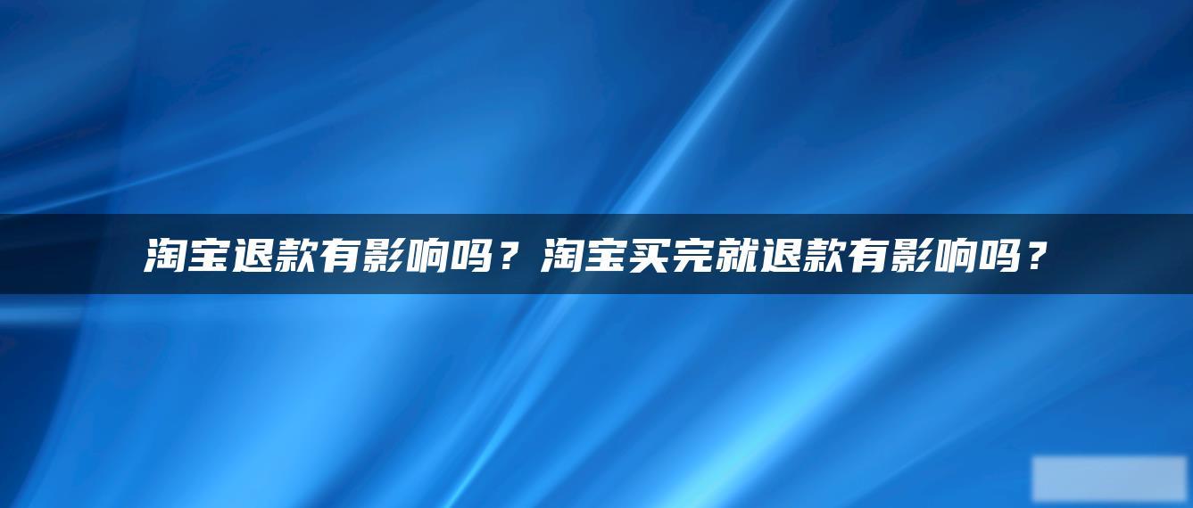 淘宝退款有影响吗?淘宝买完就退款有影响吗? 淘宝退款有影响吗?淘宝买完就退款有影响吗?