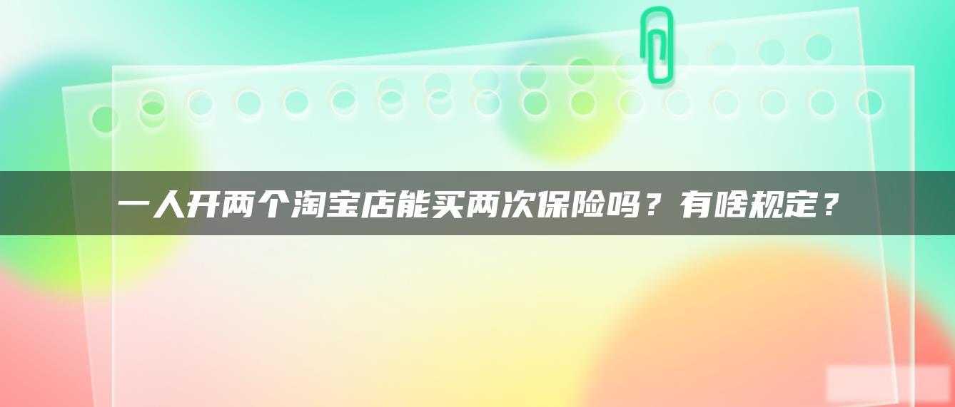 一人开两个淘宝店能买两次保险吗?有啥规定? 一人开两个淘宝店能买两次保险吗?有啥规定?