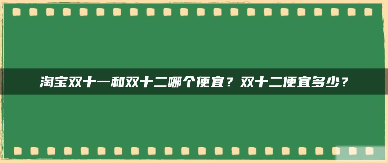 淘宝双十一和双十二哪个便宜?双十二便宜多少? 淘宝双十一和双十二哪个便宜?双十二便宜多少?